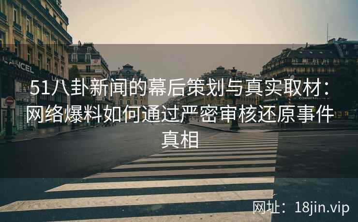 51八卦新闻的幕后策划与真实取材:网络爆料如何通过严密审核还原事件真相 51八卦新闻的幕后策划与真实取材:网络爆料如何通过严密审核还原事件真相
