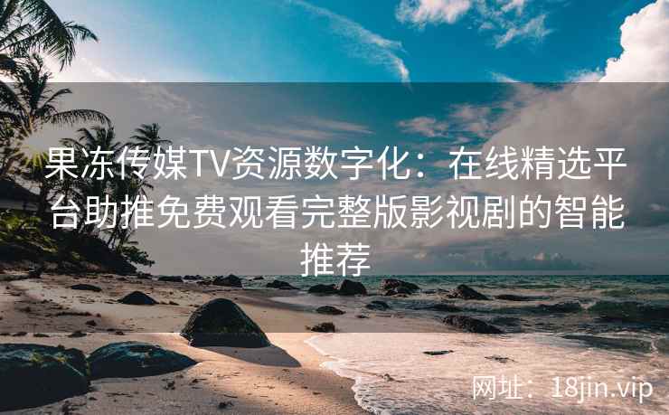 果冻传媒TV资源数字化：在线精选平台助推免费观看完整版影视剧的智能推荐