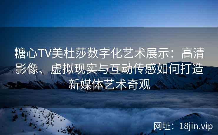 糖心TV美杜莎数字化艺术展示：高清影像、虚拟现实与互动传感如何打造新媒体艺术奇观