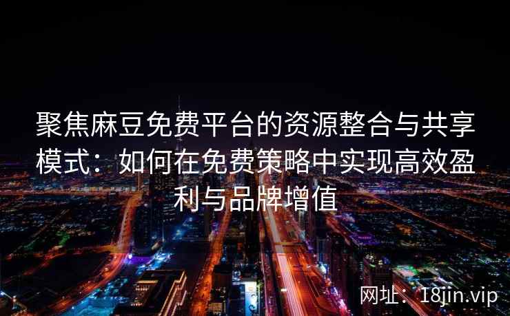 聚焦麻豆免费平台的资源整合与共享模式:如何在免费策略中实现高效盈利与品牌增值 聚焦麻豆免费平台的资源整合与共享模式:如何在免费策略中实现高效盈利与品牌增值