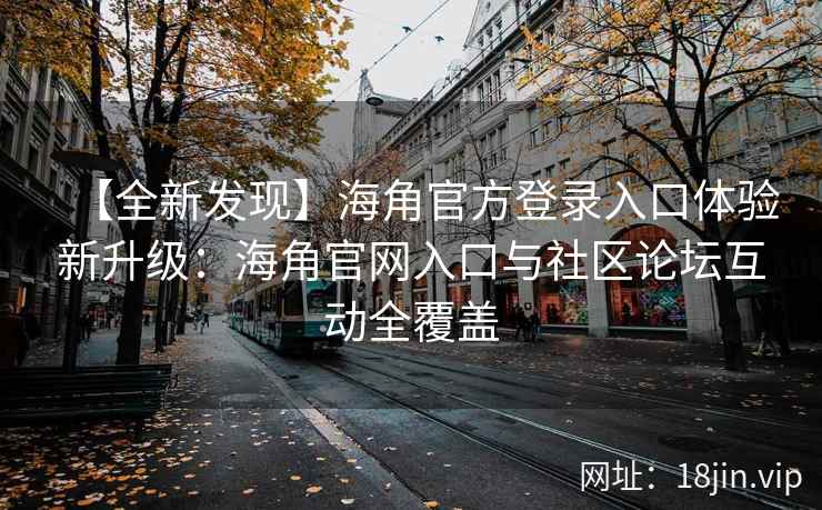 【全新发现】海角官方登录入口体验新升级：海角官网入口与社区论坛互动全覆盖