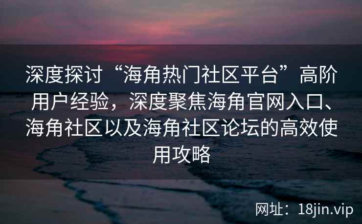 深度探讨“海角热门社区平台”高阶用户经验，深度聚焦海角官网入口、海角社区以及海角社区论坛的高效使用攻略