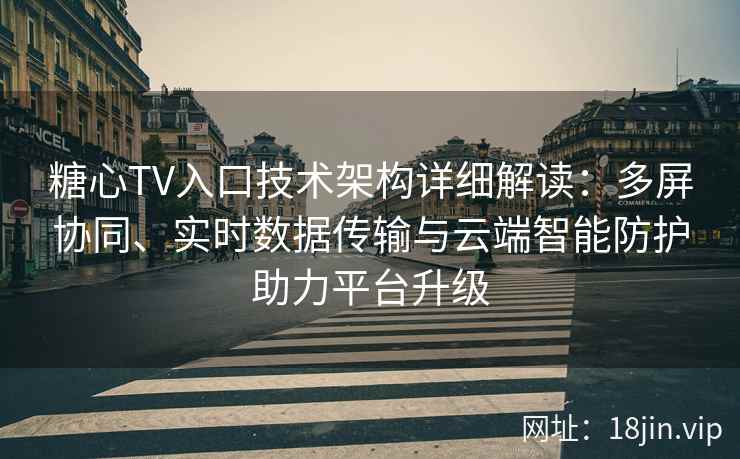 糖心TV入口技术架构详细解读：多屏协同、实时数据传输与云端智能防护助力平台升级