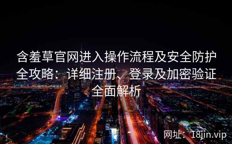 含羞草官网进入操作流程及安全防护全攻略：详细注册、登录及加密验证全面解析
