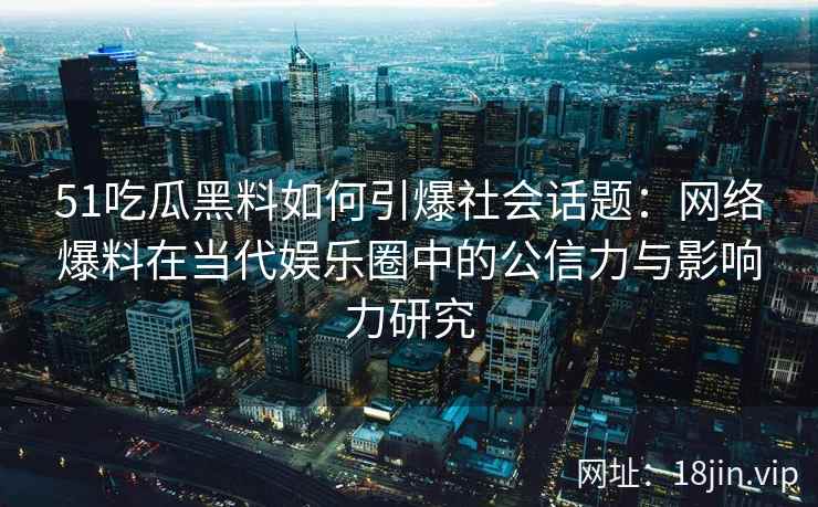 51吃瓜黑料如何引爆社会话题：网络爆料在当代娱乐圈中的公信力与影响力研究