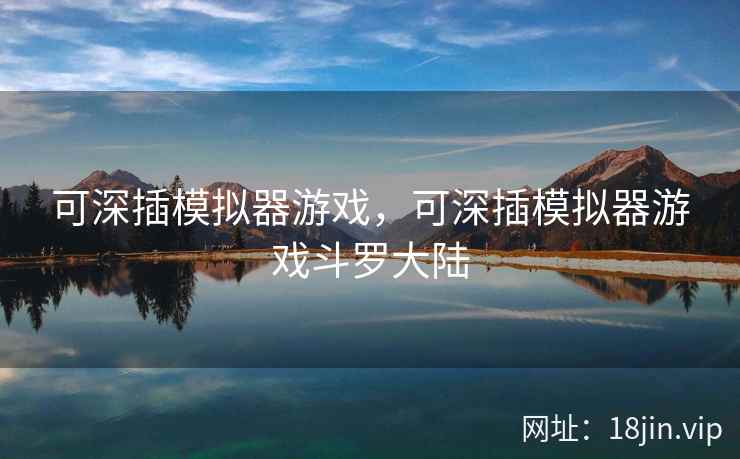 可深插模拟器游戏，可深插模拟器游戏斗罗大陆