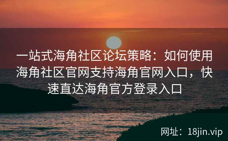 一站式海角社区论坛策略：如何使用海角社区官网支持海角官网入口，快速直达海角官方登录入口