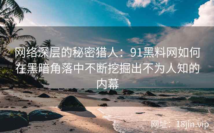 网络深层的秘密猎人：91黑料网如何在黑暗角落中不断挖掘出不为人知的内幕
