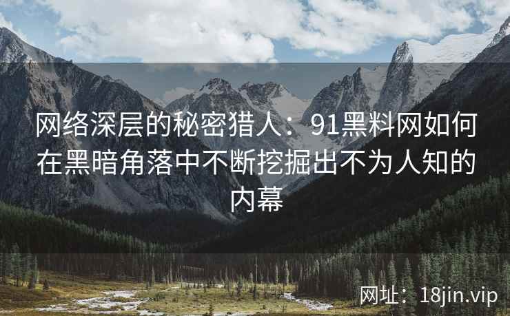 网络深层的秘密猎人:91黑料网如何在黑暗角落中不断挖掘出不为人知的内幕 网络深层的秘密猎人:91黑料网如何在黑暗角落中不断挖掘出不为人知的内幕