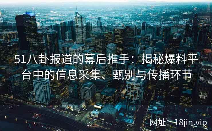 51八卦报道的幕后推手:揭秘爆料平台中的信息采集、甄别与传播环节 51八卦报道的幕后推手:揭秘爆料平台中的信息采集、甄别与传播环节