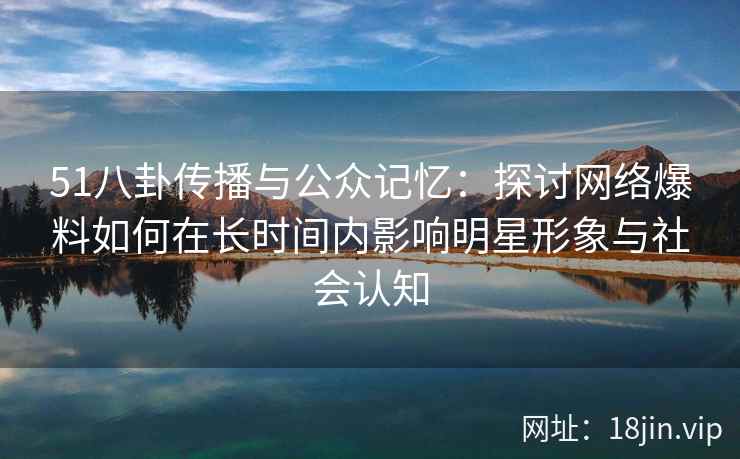 51八卦传播与公众记忆:探讨网络爆料如何在长时间内影响明星形象与社会认知 51八卦传播与公众记忆:探讨网络爆料如何在长时间内影响明星形象与社会认知