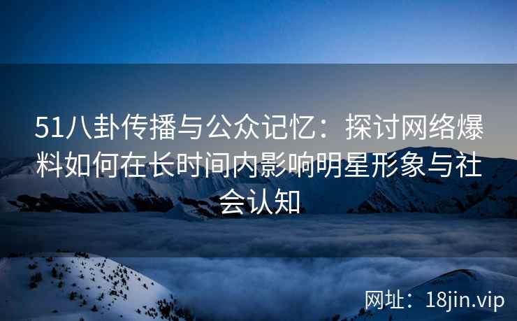 51八卦传播与公众记忆：探讨网络爆料如何在长时间内影响明星形象与社会认知