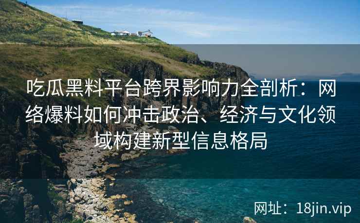 吃瓜黑料平台跨界影响力全剖析：网络爆料如何冲击政治、经济与文化领域构建新型信息格局