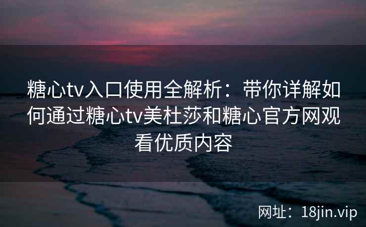 糖心tv入口使用全解析：带你详解如何通过糖心tv美杜莎和糖心官方网观看优质内容