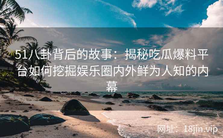 51八卦背后的故事:揭秘吃瓜爆料平台如何挖掘娱乐圈内外鲜为人知的内幕 51八卦背后的故事:揭秘吃瓜爆料平台如何挖掘娱乐圈内外鲜为人知的内幕