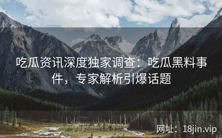 吃瓜资讯深度独家调查：吃瓜黑料事件，专家解析引爆话题