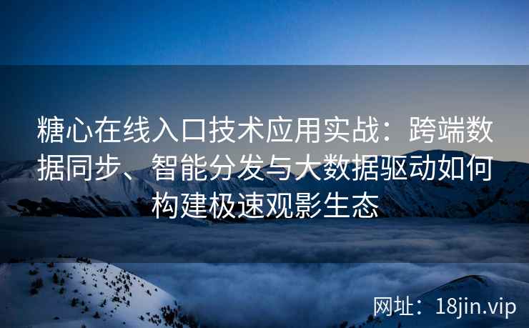 糖心在线入口技术应用实战：跨端数据同步、智能分发与大数据驱动如何构建极速观影生态
