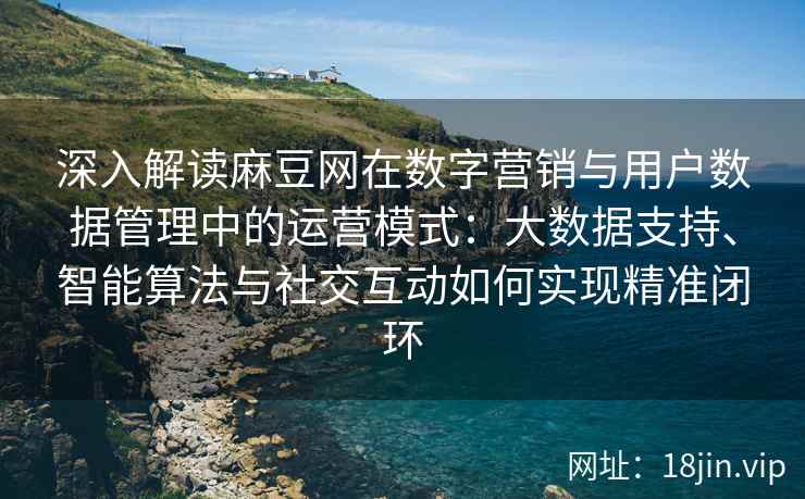 深入解读麻豆网在数字营销与用户数据管理中的运营模式:大数据支持、智能算法与社交互动如何实现精准闭环 深入解读麻豆网在数字营销与用户数据管理中的运营模式:大数据支持、智能算法与社交互动如何实现精准闭环