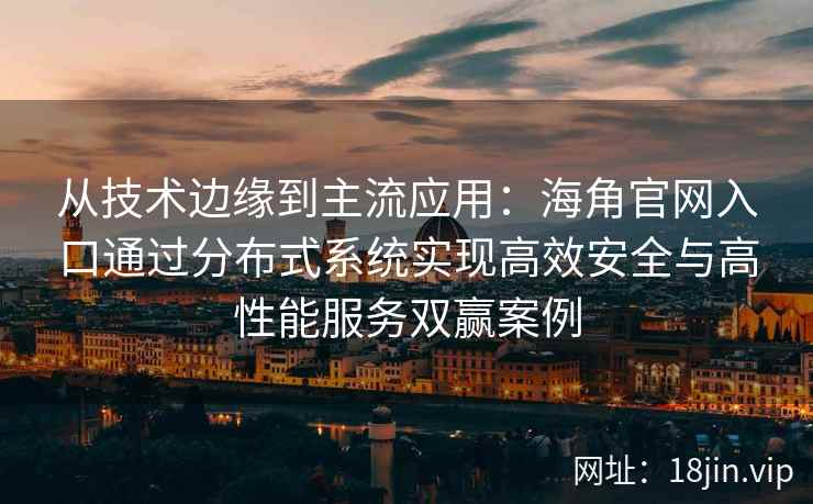 从技术边缘到主流应用：海角官网入口通过分布式系统实现高效安全与高性能服务双赢案例