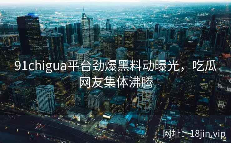 91chigua平台劲爆黑料动曝光,吃瓜网友集体沸腾 91chigua平台劲爆黑料动曝光,吃瓜网友集体沸腾