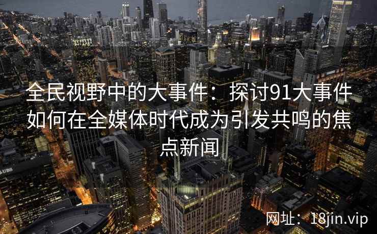 全民视野中的大事件:探讨91大事件如何在全媒体时代成为引发共鸣的焦点新闻 全民视野中的大事件:探讨91大事件如何在全媒体时代成为引发共鸣的焦点新闻