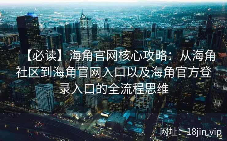 【必读】海角官网核心攻略：从海角社区到海角官网入口以及海角官方登录入口的全流程思维