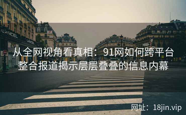 从全网视角看真相:91网如何跨平台整合报道揭示层层叠叠的信息内幕 从全网视角看真相:91网如何跨平台整合报道揭示层层叠叠的信息内幕