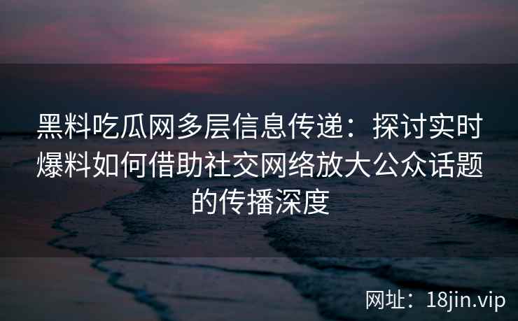 黑料吃瓜网多层信息传递:探讨实时爆料如何借助社交网络放大公众话题的传播深度 黑料吃瓜网多层信息传递:探讨实时爆料如何借助社交网络放大公众话题的传播深度