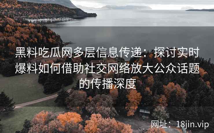 黑料吃瓜网多层信息传递:探讨实时爆料如何借助社交网络放大公众话题的传播深度 黑料吃瓜网多层信息传递:探讨实时爆料如何借助社交网络放大公众话题的传播深度