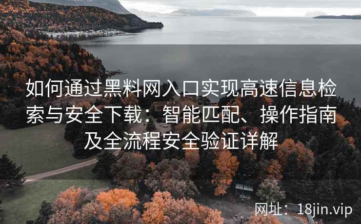 如何通过黑料网入口实现高速信息检索与安全下载:智能匹配、操作指南及全流程安全验证详解 如何通过黑料网入口实现高速信息检索与安全下载:智能匹配、操作指南及全流程安全验证详解