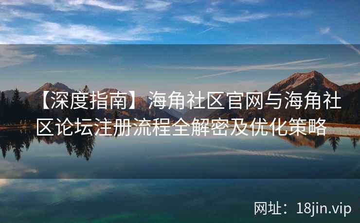 【深度指南】海角社区官网与海角社区论坛注册流程全解密及优化策略