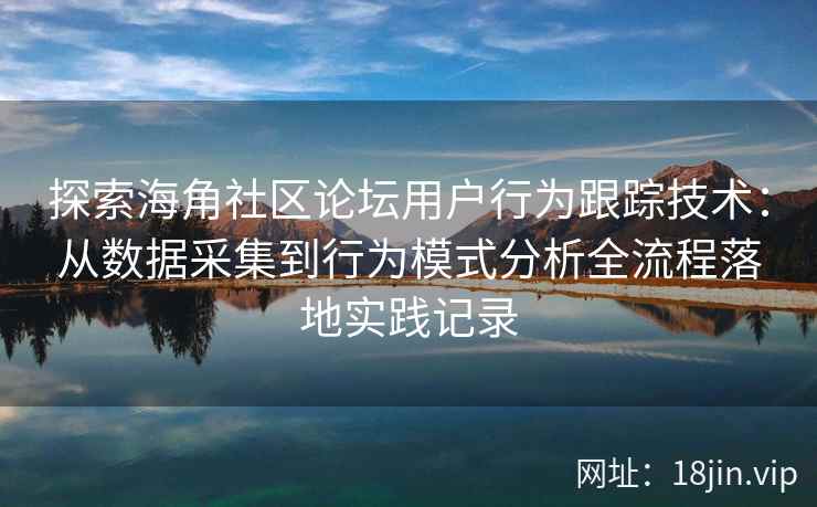 探索海角社区论坛用户行为跟踪技术:从数据采集到行为模式分析全流程落地实践记录 探索海角社区论坛用户行为跟踪技术:从数据采集到行为模式分析全流程落地实践记录