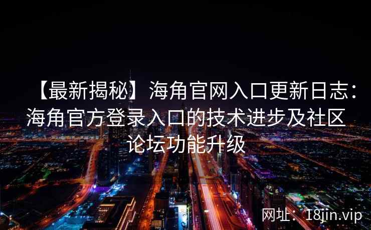 【最新揭秘】海角官网入口更新日志：海角官方登录入口的技术进步及社区论坛功能升级