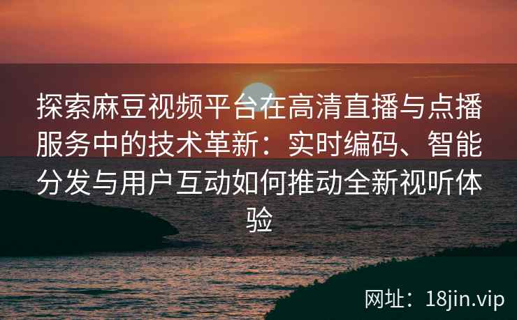 探索麻豆视频平台在高清直播与点播服务中的技术革新：实时编码、智能分发与用户互动如何推动全新视听体验