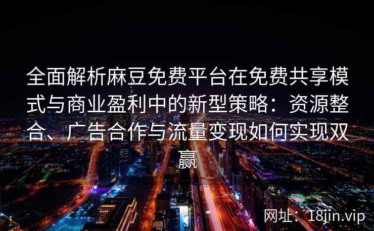 全面解析麻豆免费平台在免费共享模式与商业盈利中的新型策略：资源整合、广告合作与流量变现如何实现双赢