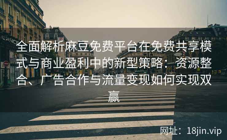 全面解析麻豆免费平台在免费共享模式与商业盈利中的新型策略:资源整合、广告合作与流量变现如何实现双赢 全面解析麻豆免费平台在免费共享模式与商业盈利中的新型策略:资源整合、广告合作与流量变现如何实现双赢