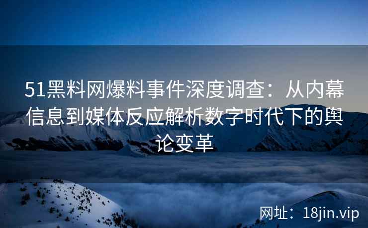 51黑料网爆料事件深度调查：从内幕信息到媒体反应解析数字时代下的舆论变革