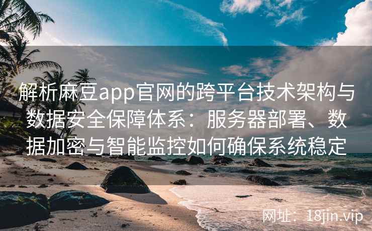 解析麻豆app官网的跨平台技术架构与数据安全保障体系：服务器部署、数据加密与智能监控如何确保系统稳定