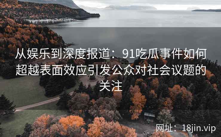 从娱乐到深度报道:91吃瓜事件如何超越表面效应引发公众对社会议题的关注 从娱乐到深度报道:91吃瓜事件如何超越表面效应引发公众对社会议题的关注