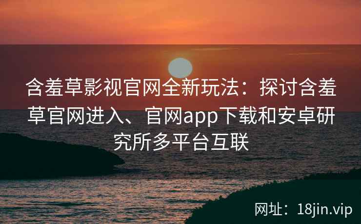 含羞草影视官网全新玩法：探讨含羞草官网进入、官网app下载和安卓研究所多平台互联