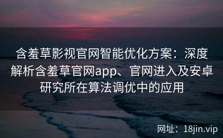 含羞草影视官网智能优化方案：深度解析含羞草官网app、官网进入及安卓研究所在算法调优中的应用