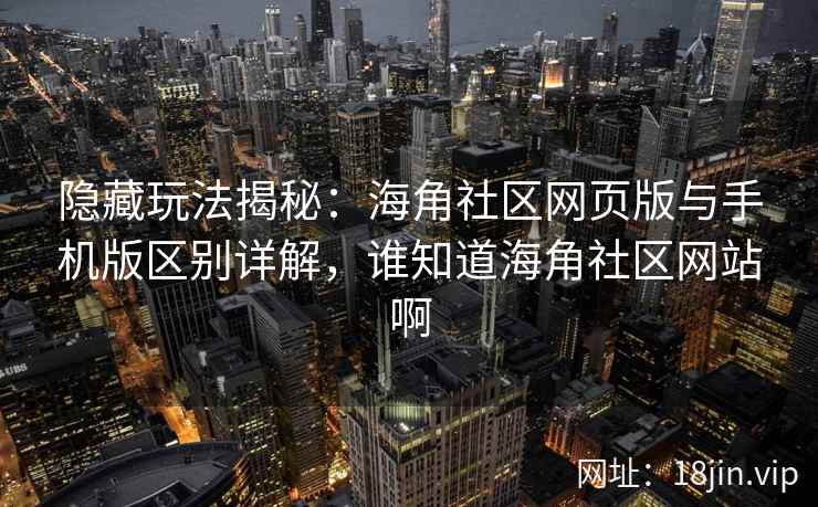 隐藏玩法揭秘：海角社区网页版与手机版区别详解，谁知道海角社区网站啊