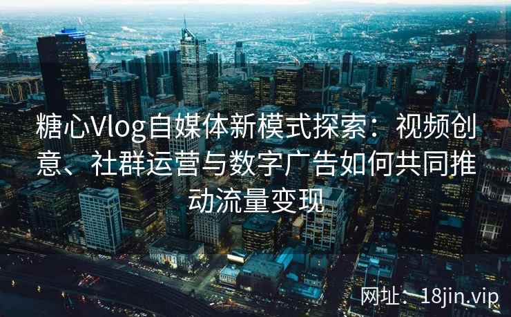 糖心Vlog自媒体新模式探索：视频创意、社群运营与数字广告如何共同推动流量变现