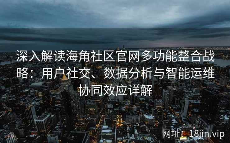 深入解读海角社区官网多功能整合战略：用户社交、数据分析与智能运维协同效应详解
