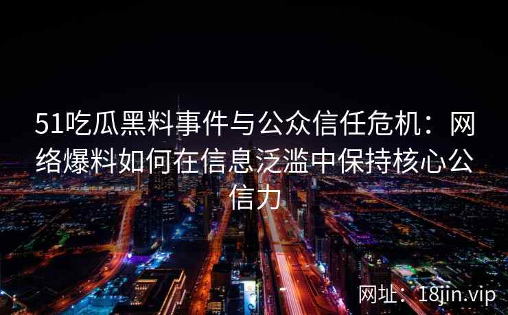 51吃瓜黑料事件与公众信任危机：网络爆料如何在信息泛滥中保持核心公信力