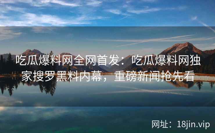 吃瓜爆料网全网首发：吃瓜爆料网独家搜罗黑料内幕，重磅新闻抢先看