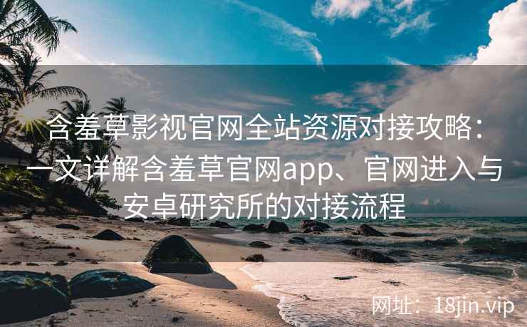 含羞草影视官网全站资源对接攻略：一文详解含羞草官网app、官网进入与安卓研究所的对接流程