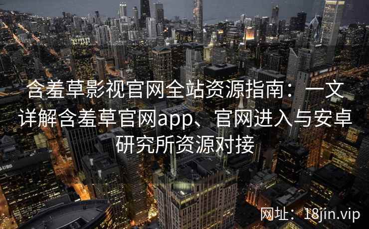 含羞草影视官网全站资源指南：一文详解含羞草官网app、官网进入与安卓研究所资源对接