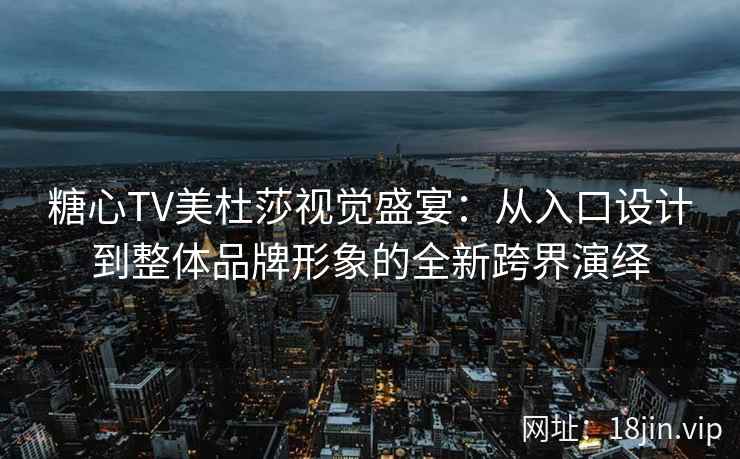 糖心TV美杜莎视觉盛宴：从入口设计到整体品牌形象的全新跨界演绎