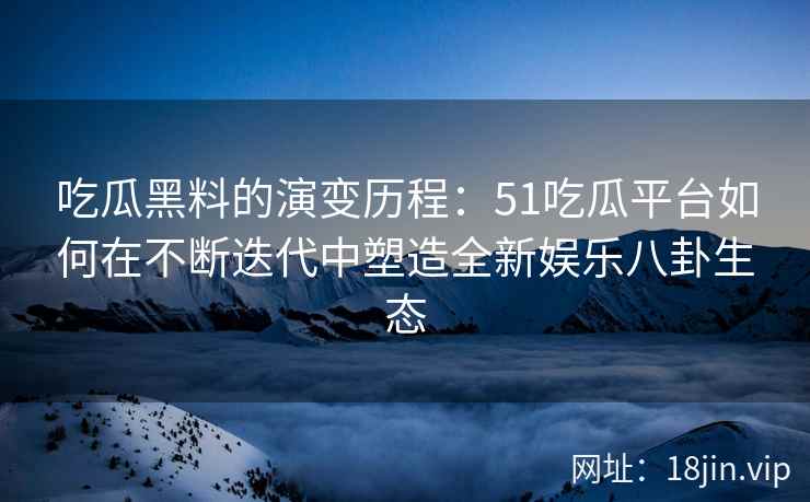 吃瓜黑料的演变历程:51吃瓜平台如何在不断迭代中塑造全新娱乐八卦生态 吃瓜黑料的演变历程:51吃瓜平台如何在不断迭代中塑造全新娱乐八卦生态